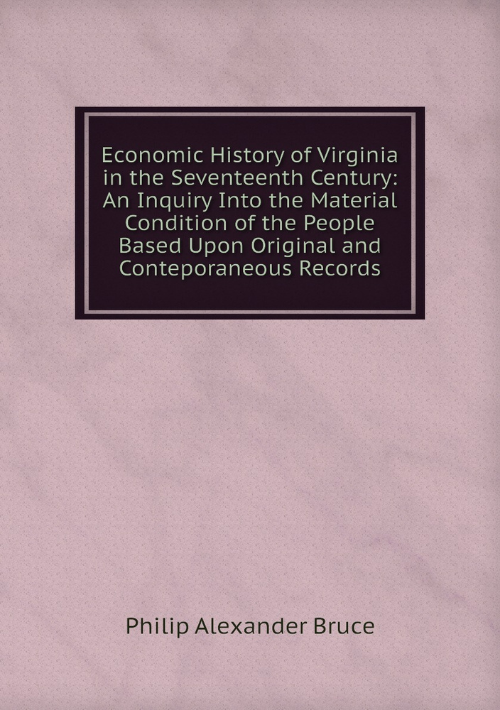 Economic History of Virginia in the Seventeenth Century: An Inquiry Into the Material Condition of the #1