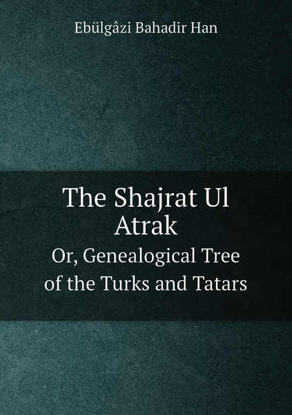 The Shajrat Ul Atrak. Or, Genealogical Tree of the Turks and Tatars ...
