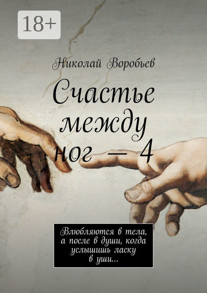 Счастье между ног - 4. Влюбляются в тела, а после в души, когда услышишь ласку в уши... | Воробьёв Николай #1