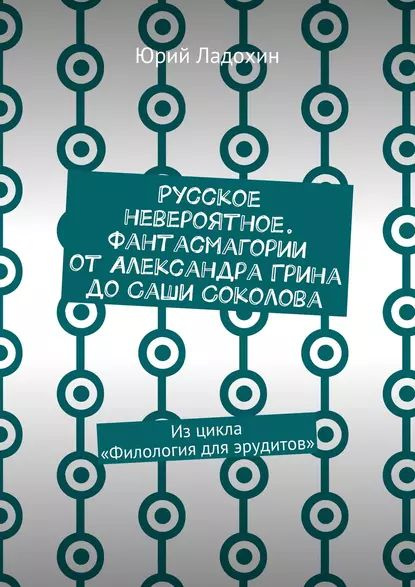 Русское невероятное. Фантасмагории от Александра Грина до Саши Соколова. Из цикла Филология для эрудитов #1