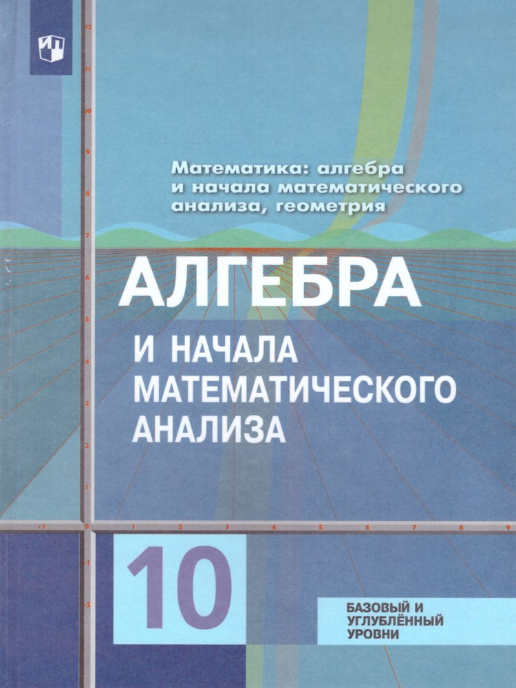 Математика: Алгебра и начала Математического анализа, Геометрия 10 класс. Учебник. Базовый и углубленный #1