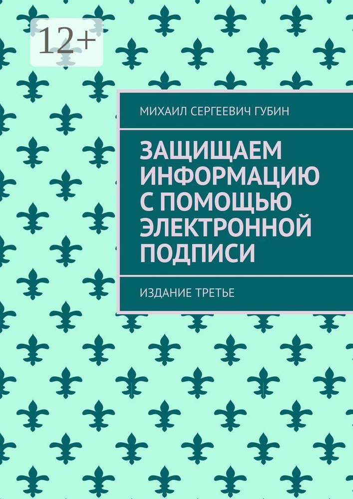 Защищаем информацию с помощью электронной подписи. Издание третье #1