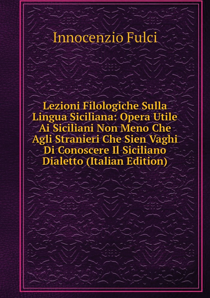 Lezioni Filologiche Sulla Lingua Siciliana: Opera Utile Ai Siciliani ...