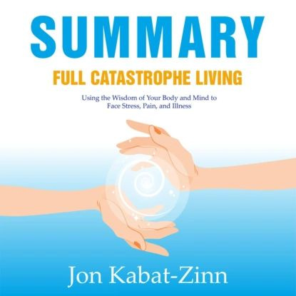 Summary: Full Catastrophe Living. Using the Wisdom of Your Body and Mind to Face Stress, Pain, and Illness. #1