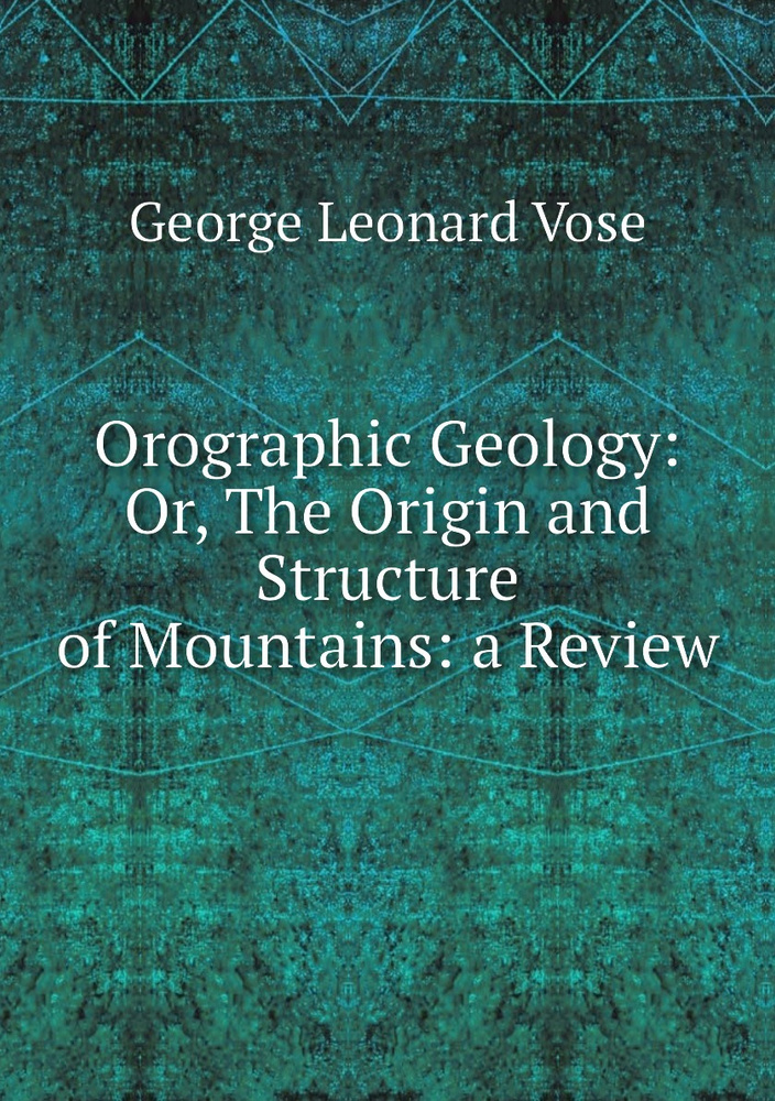 Orographic Geology: Or, The Origin and Structure of Mountains: a Review ...