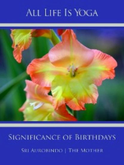 All Life Is Yoga: Significance of Birthdays | Aurobindo Sri, Mother The (d.i. Mira Alfassa) | Электронная #1