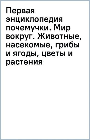 Первая энциклопедия почемучки. Мир вокруг. Животные, насекомые, грибы и ягоды, цветы и растения | Янссон #1