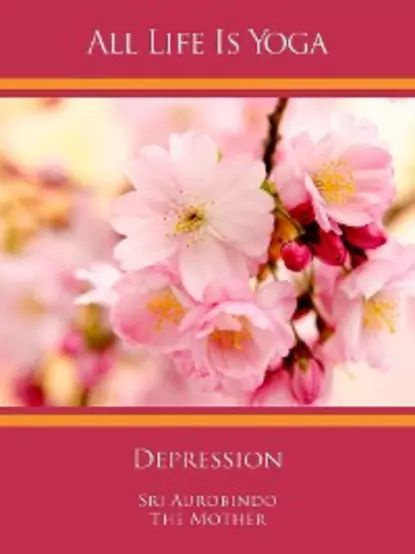 All Life Is Yoga: Depression | Aurobindo Sri, Mother The (d.i. Mira Alfassa) | Электронная книга #1