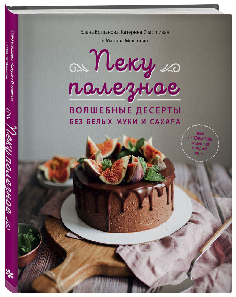 Пеку полезное. Волшебные десерты без белых муки и сахара Ваш путеводитель  по здоровой и сладкой жизни! | Богданова Елена Вадимовна, Счастливая ...