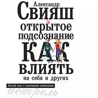 Открытое подсознание. Как влиять на себя и других. Легкий путь к позитивным изменениям | Свияш Александр #1