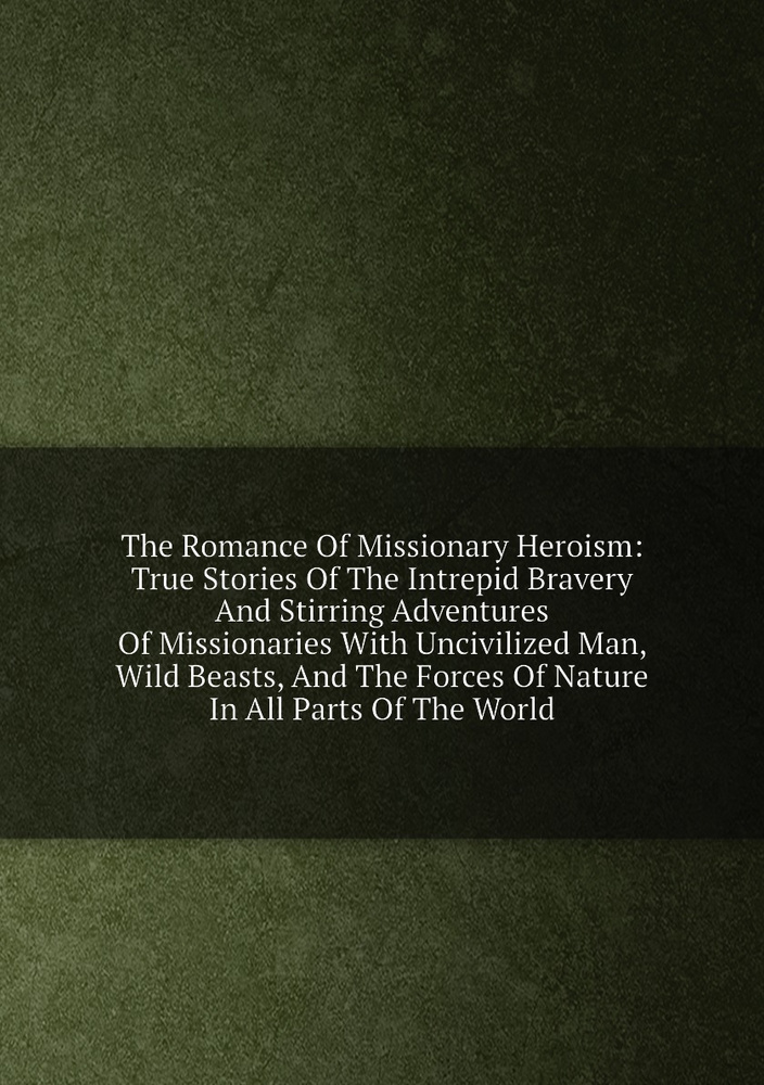 The Romance Of Missionary Heroism: True Stories Of The Intrepid Bravery And Stirring Adventures Of Missionaries #1