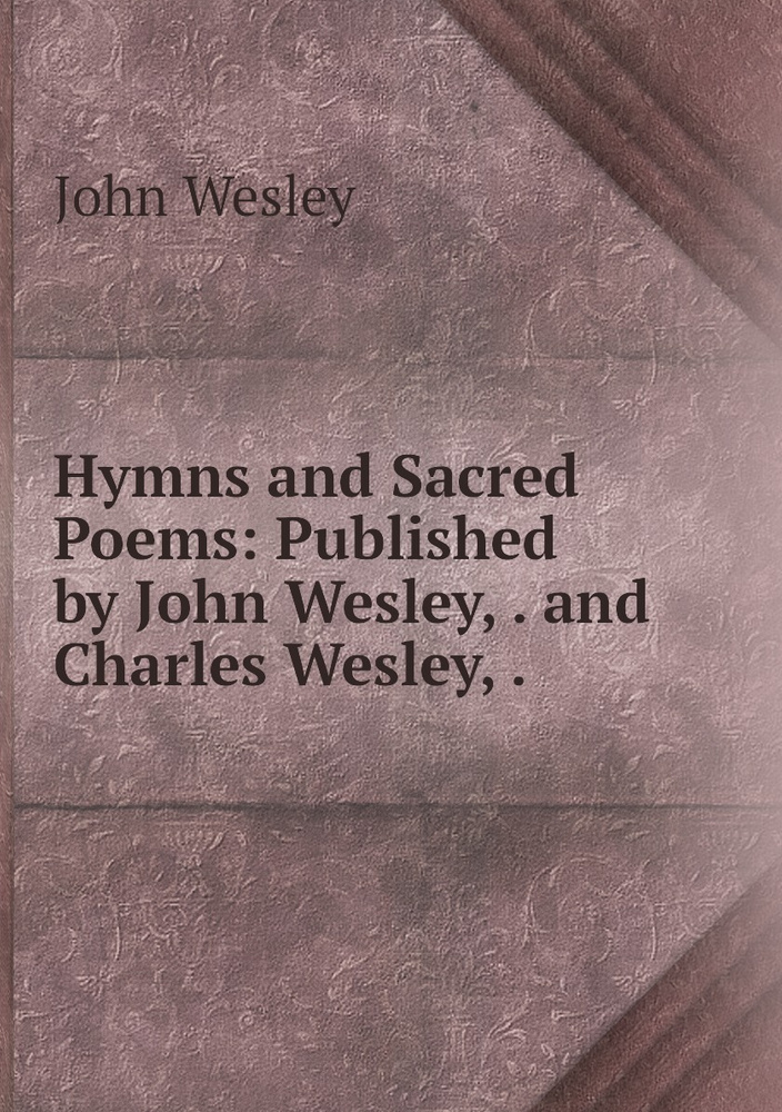 Hymns and Sacred Poems: Published by John Wesley, . and Charles Wesley ...