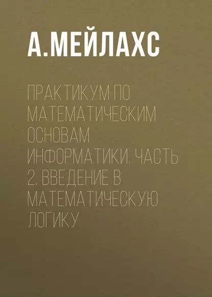 Практикум по математическим основам информатики. Часть 2. Введение в математическую логику | Мейлахс #1