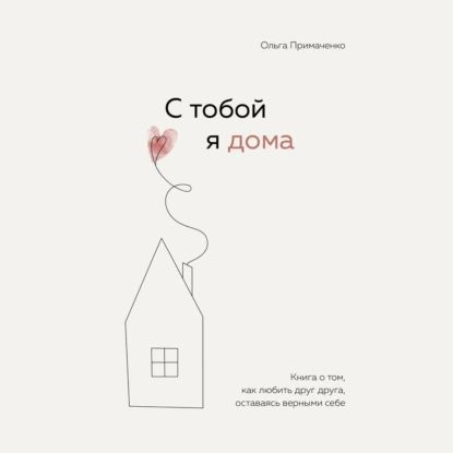 С тобой я дома. Книга о том, как любить друг друга, оставаясь верными себе | Примаченко Ольга Викторовна #1