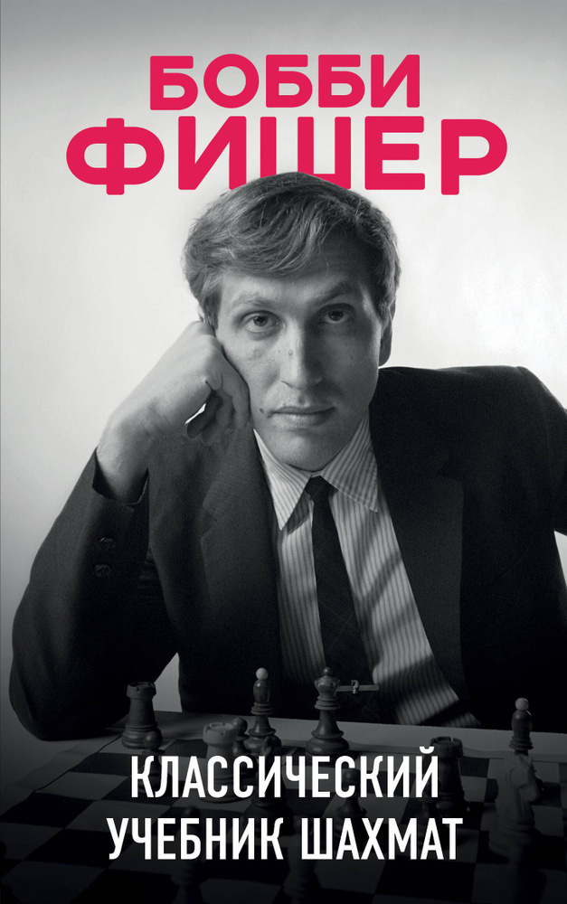 Бобби Фишер. Классический учебник шахмат : эссенция опыта чемпиона мира ...