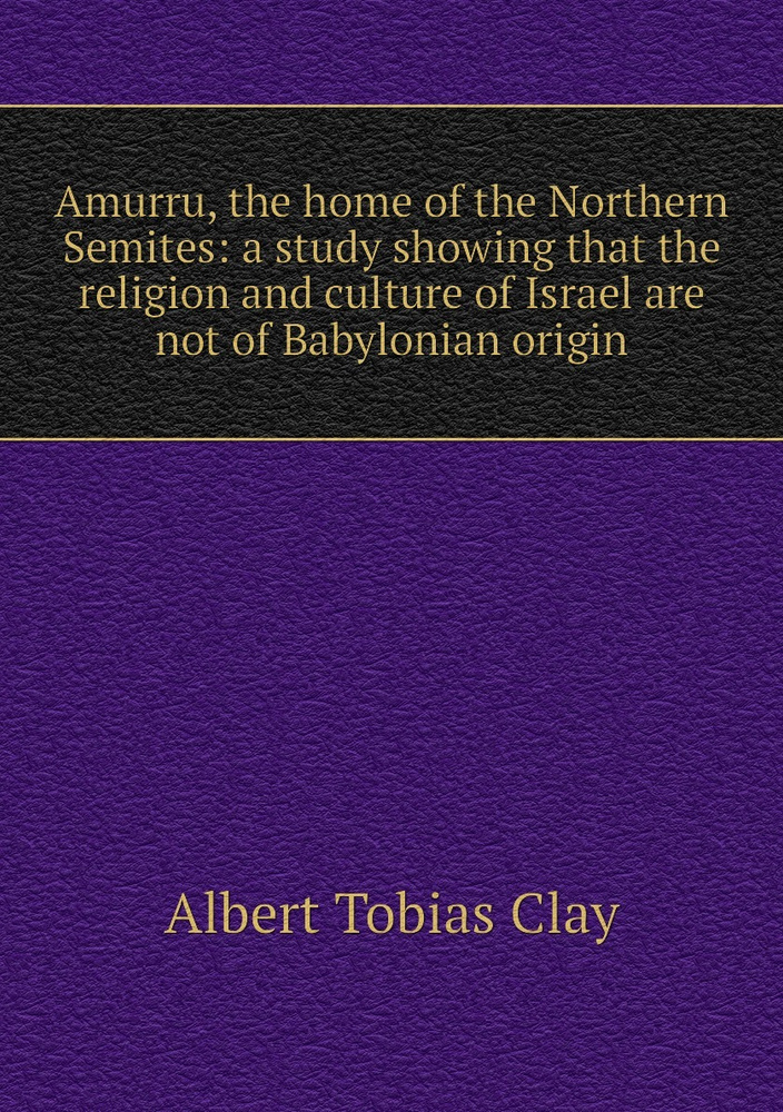 Amurru, the home of the Northern Semites: a study showing that the ...