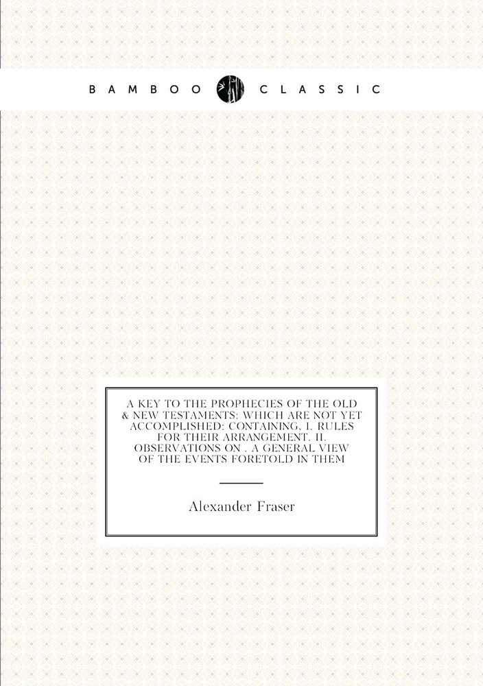 A Key to the Prophecies of the Old & New Testaments: Which Are Not Yet Accomplished: Containing, I. Rules #1