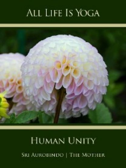 All Life Is Yoga: Human Unity | Aurobindo Sri, Mother The (d.i. Mira Alfassa) | Электронная книга #1