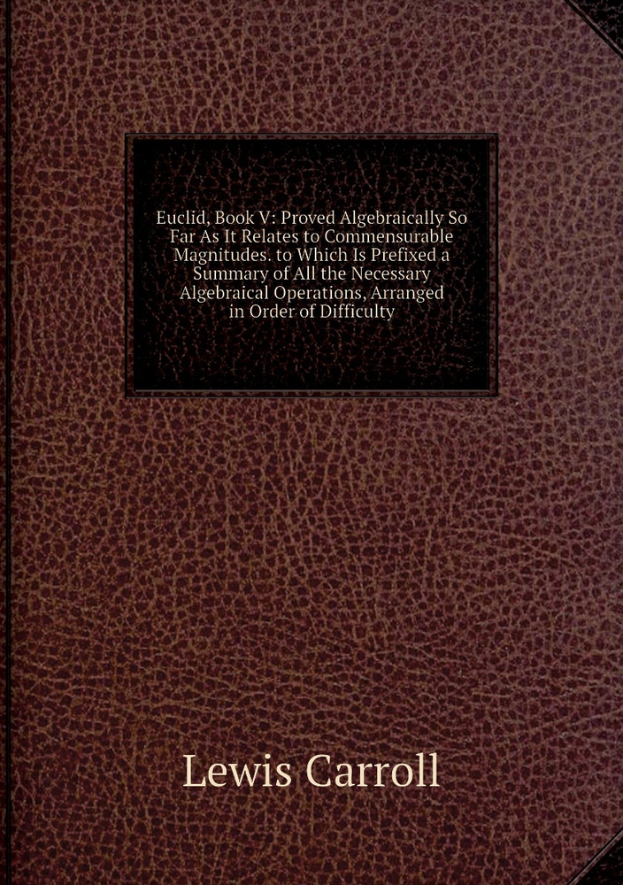 Euclid, Book V: Proved Algebraically So Far As It Relates to Commensurable Magnitudes. to Which Is Prefixed #1