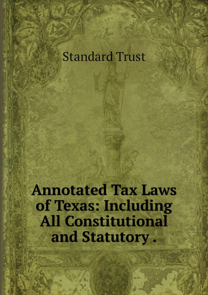 Annotated Tax Laws of Texas Including All Constitutional and Statutory