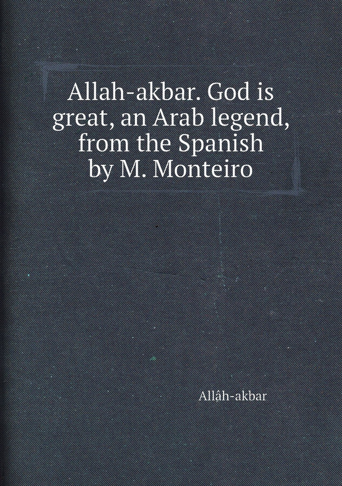 Allah-akbar. God is great, an Arab legend, from the Spanish by M ...