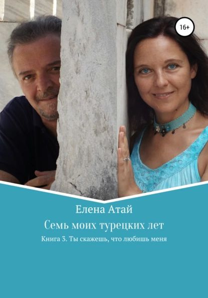 Семь моих турецких лет. Книга 3. Ты скажешь, что любишь меня | Атай Елена Георгиевна | Электронная книга #1