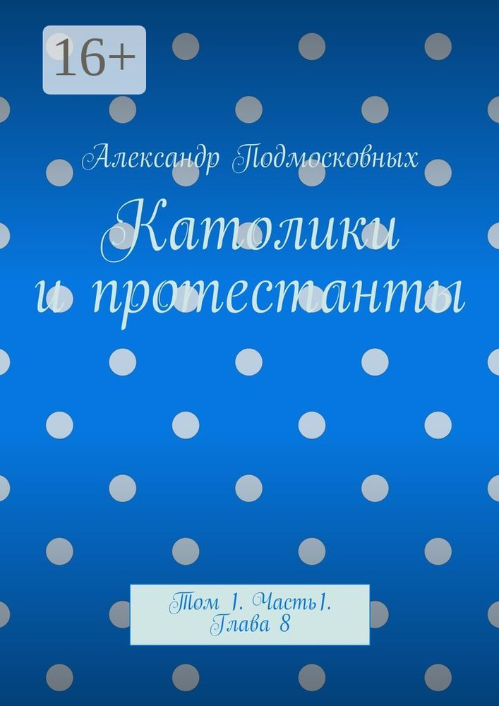 Католики и протестанты. Том 1. Часть 1. Глава 8 | Подмосковных Александр #1