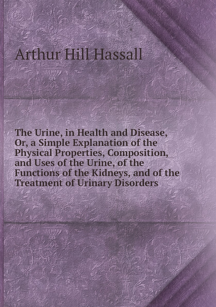 The Urine, in Health and Disease, Or, a Simple Explanation of the Physical Properties, Composition, and #1