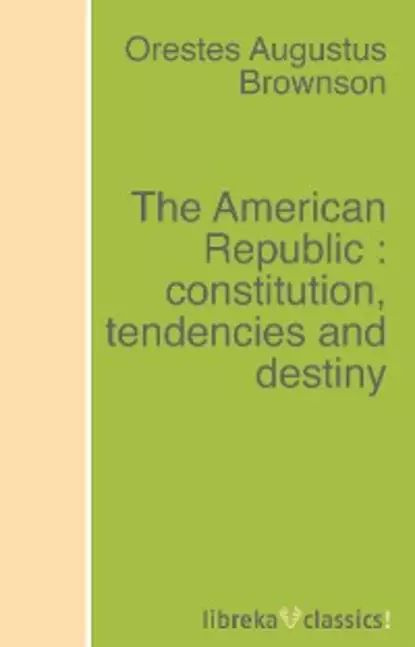 The American Republic : constitution, tendencies and destiny | Brownson Orestes Augustus | Электронная #1