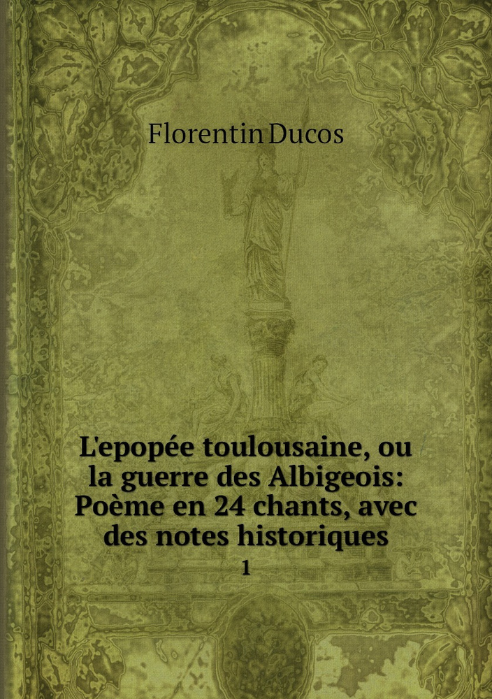 L'epopee toulousaine, ou la guerre des Albigeois: Poeme en 24 chants ...