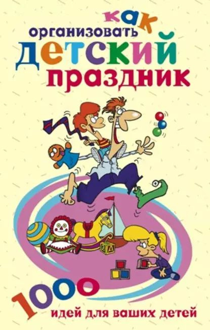 Как организовать детский праздник. 1000 идей для ваших детей ...