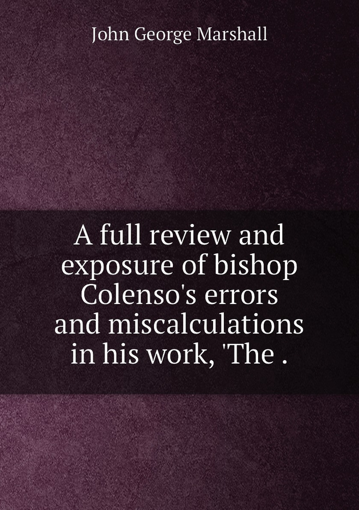 A full review and exposure of bishop Colenso's errors and miscalculations in his work, 'The . #1