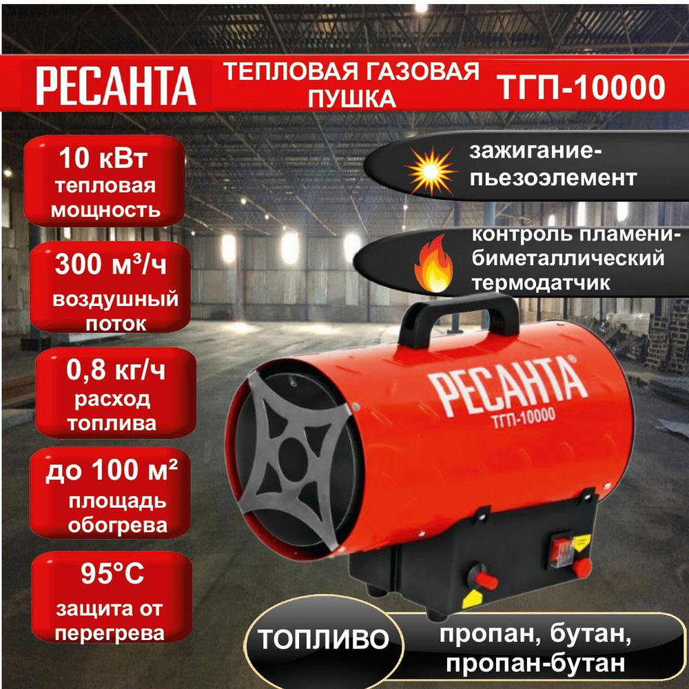 Тепловая газовая пушка ТГП-10000 Ресанта // 10 кВт; расход топлива - 0,81  кг/ч, топливо: пропан, пропан-бутан, бутан; производительность - 300 м3/ч;  площадь обогрева до 60 м2; Пьезорозжиг, защита от перегрева, температурный  датчик