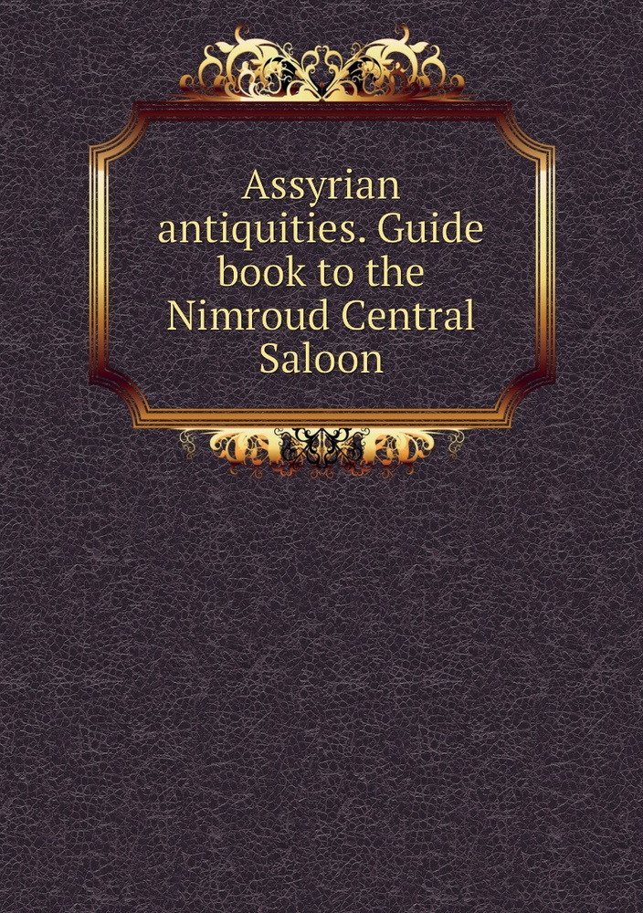 Assyrian antiquities. Guide book to the Nimroud Central Saloon - купить ...