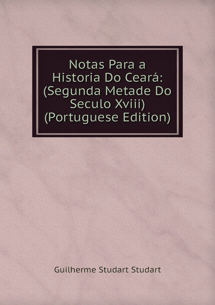Notas Para a Historia Do Ceara: (Segunda Metade Do Seculo Xviii ...
