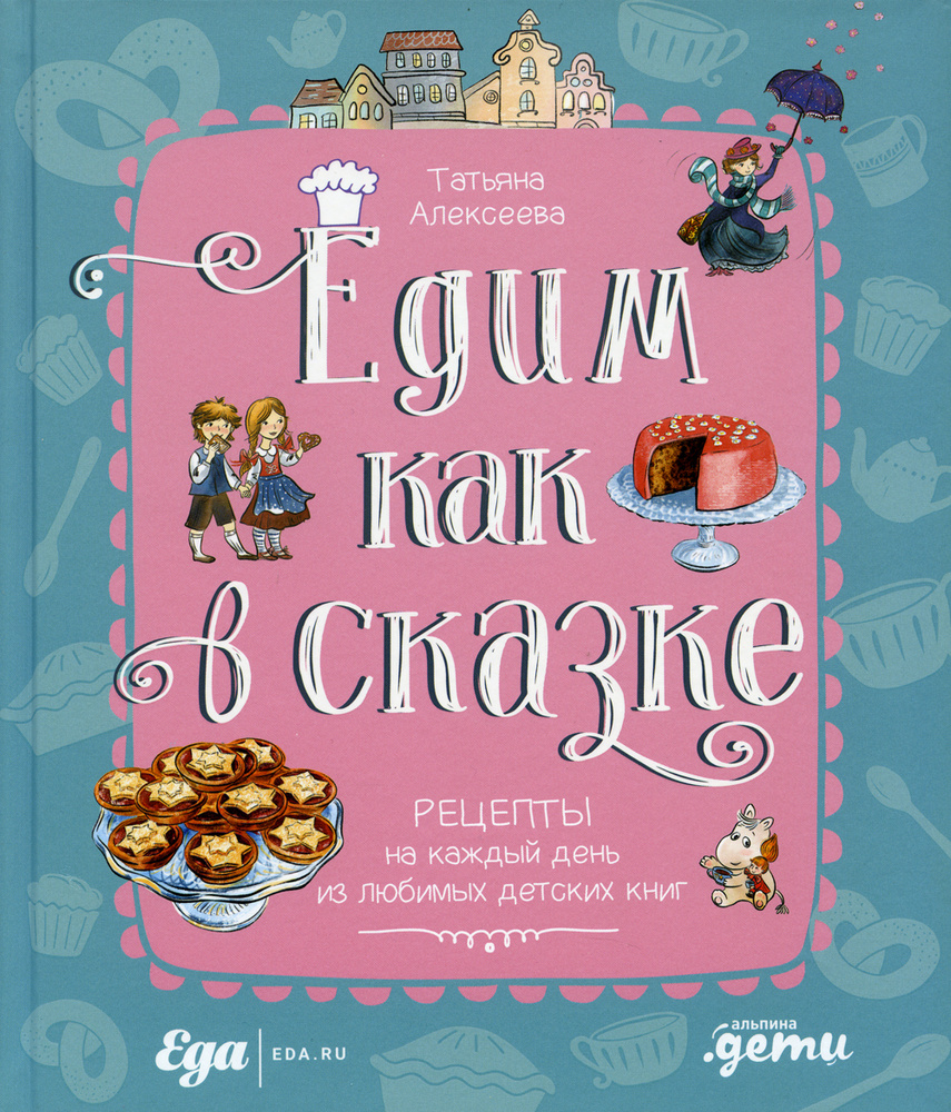 Едим как в сказке: Рецепты на каждый день из любимых детских книг |  Алексеева Татьяна - купить с доставкой по выгодным ценам в  интернет-магазине OZON (343844745)