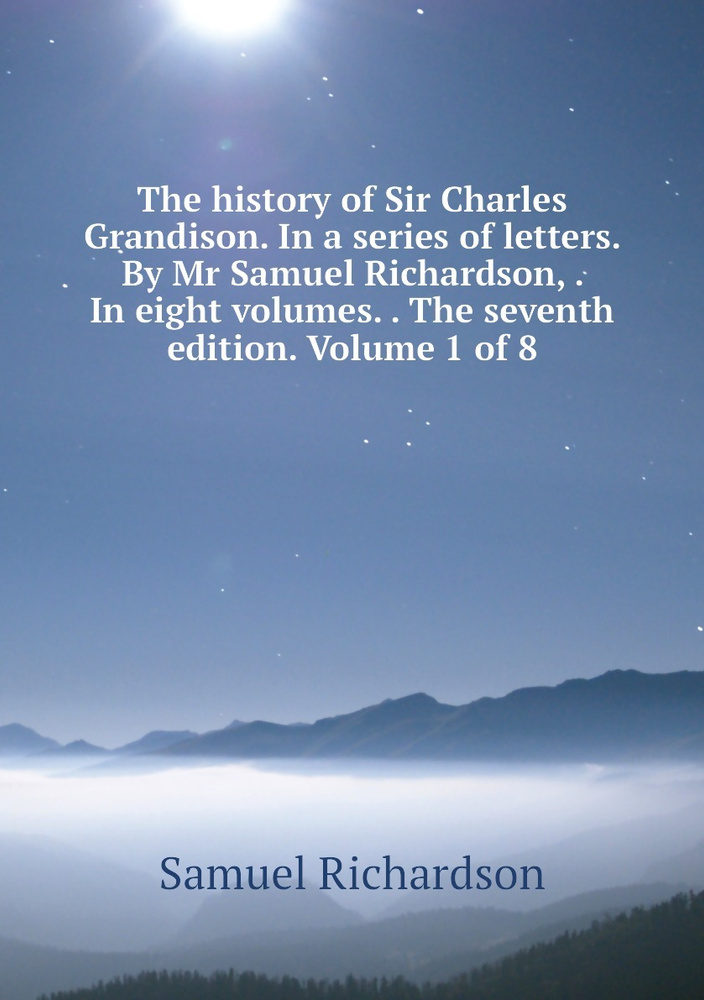 The history of Sir Charles Grandison. In a series of letters. By Mr Samuel Richardson, . In eight volumes. #1