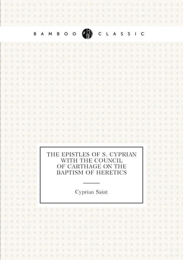 The Epistles of S. Cyprian with the Council of Carthage On the Baptism ...