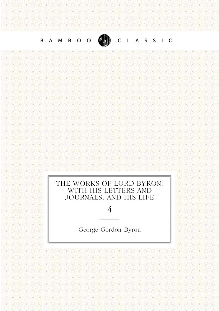 Byron Works The Works of Lord Byron: With His Letters and Journals, and His Life. 4 ...