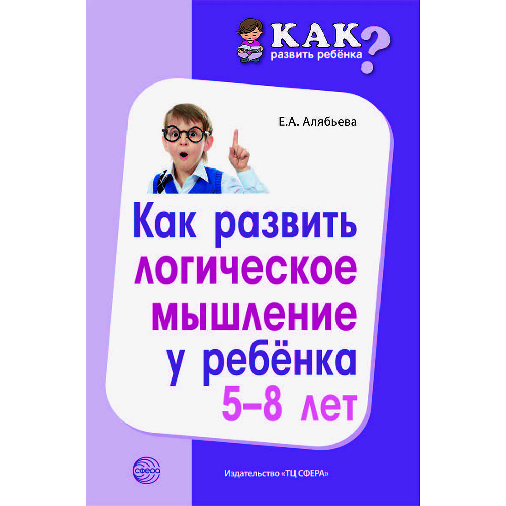 Методические пособия. Как развить логическое мышление у ребенка 5-8 лет |  Алябьева Елена Алексеевна - купить с доставкой по выгодным ценам в  интернет-магазине OZON (523487516)