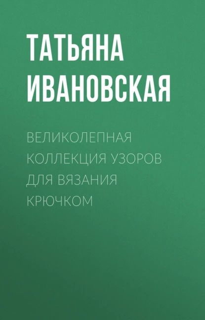 Великолепная коллекция узоров для вязания крючком | Ивановская Татьяна Владимировна | Электронная книга #1