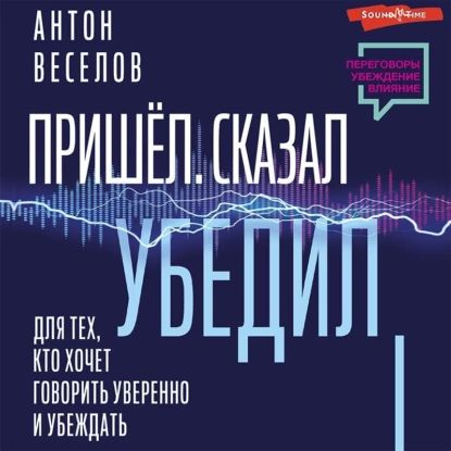 Пришел. Сказал. Убедил. Для тех, кто хочет говорить уверенно и убеждать | Веселов Антон | Электронная #1