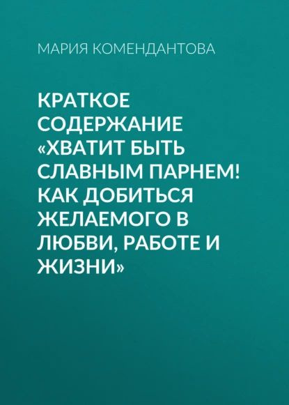 Краткое содержание Хватит быть славным парнем! Как добиться желаемого в любви, работе и жизни | Мария #1