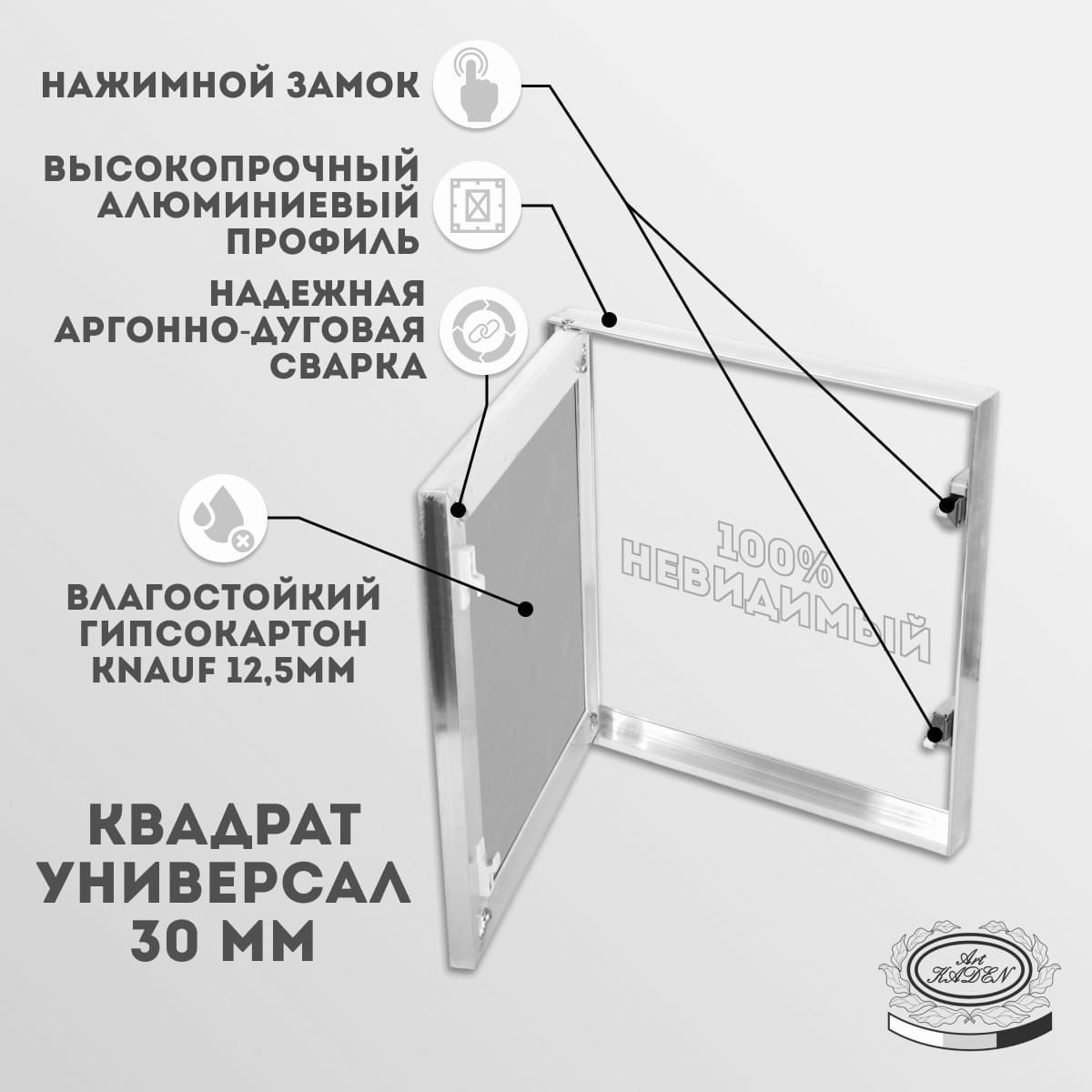 Скрытый ревизионный люк под покраску Квадрат Универсал 30, с шириной 500 мм, высотой 600 мм и глубиной 30 мм, предназначен для быстрого доступа к скрытым узлам и инженерным коммуникациям, а также как потайные ниши для сейфов. Люк ревизионный скрытый предназначен для установки в стену, потолок. Специальные механические замки-защёлки надежно фиксируют дверцу и не дадут ей самопроизвольно открыться. Скрытый люк выполнен из алюминиевого профиля, дверца заполнена листом влагостойкого гипсокартона KNAUF, толщиной 12,5 мм. Легкое открывание люка обеспечивают качественные нажимные замки, простым нажатием на дверцу. Люк подойдет под грунтовку, под шпаклевку, под покраску, под обои, под жидкие обои. Конструкция дверцы спроектирована таким образом, что после шпатлевки и облицовки люк 100% невидим. Рама люка крепится к каркасу саморезами с четырех сторон.  Самый бюджетный простой и надежный вариант скрытого ревизионного люка под покраску.