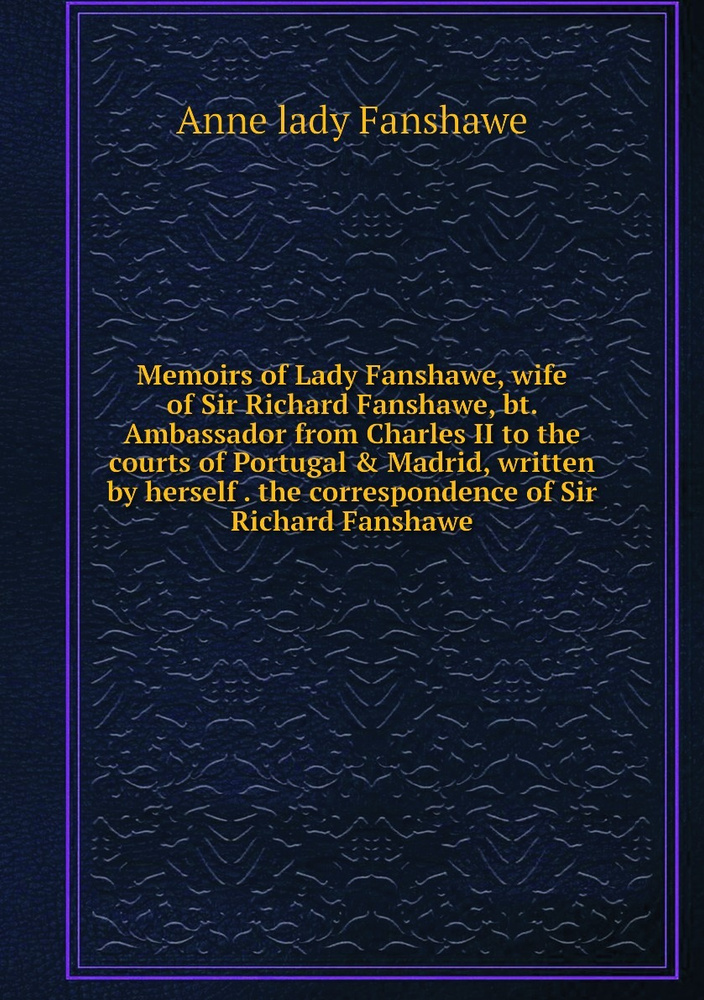 Memoirs of Lady Fanshawe, wife of Sir Richard Fanshawe, bt. Ambassador