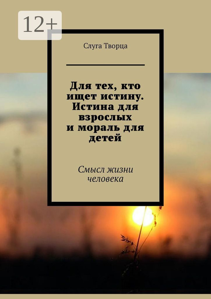 Для тех, кто ищет истину. Истина для взрослых и мораль для детей. Смысл жизни человека | Слуга Творца #1