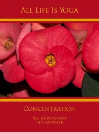 All Life Is Yoga: Concentration | Aurobindo Sri, Mother The (d.i. Mira Alfassa) | Электронная книга #1