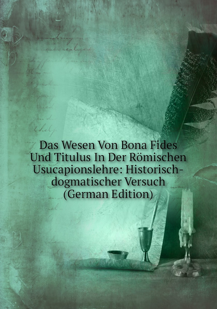 Das Wesen Von Bona Fides Und Titulus In Der Romischen Usucapionslehre: Historisch-dogmatischer Versuch #1