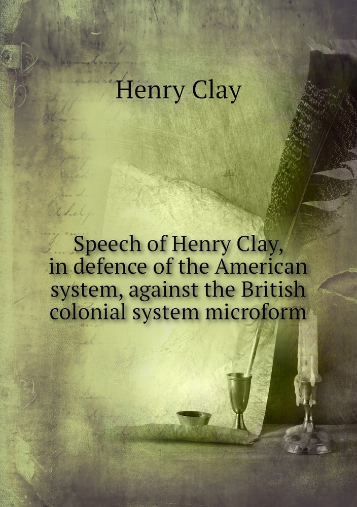 Speech of Henry Clay, in defence of the American system, against the ...