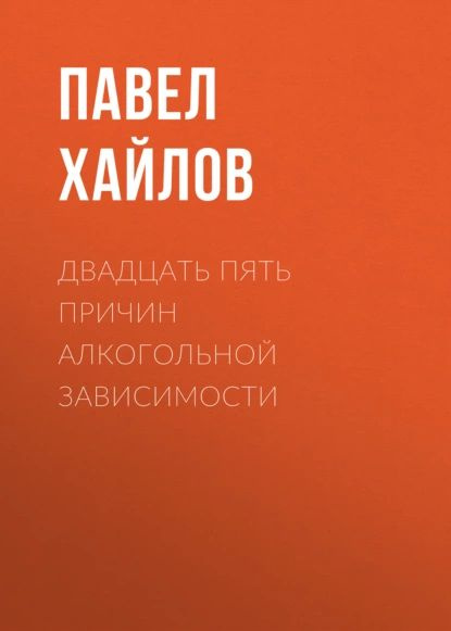 Двадцать пять причин алкогольной зависимости. Нет алкоголя нет проблем | Хайлов Павел | Электронная книга #1